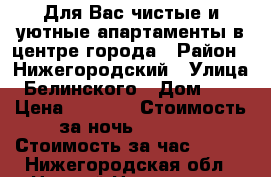 Для Вас чистые и уютные апартаменты в центре города › Район ­ Нижегородский › Улица ­ Белинского › Дом ­ 87 › Цена ­ 1 500 › Стоимость за ночь ­ 1 500 › Стоимость за час ­ 500 - Нижегородская обл., Нижний Новгород г. Недвижимость » Квартиры аренда посуточно   